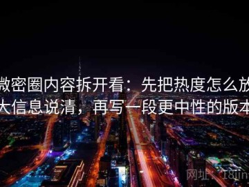微密圈内容拆开看：先把热度怎么放大信息说清，再写一段更中性的版本