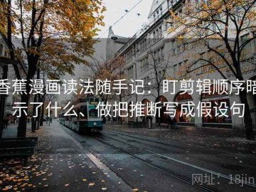 香蕉漫画读法随手记：盯剪辑顺序暗示了什么、做把推断写成假设句