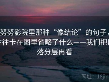 努努影院里那种“像结论”的句子，往往卡在图里省略了什么——我们把段落分层再看