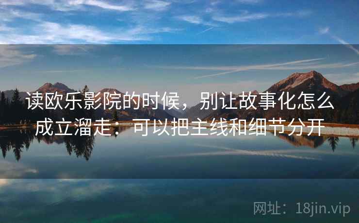 读欧乐影院的时候，别让故事化怎么成立溜走：可以把主线和细节分开