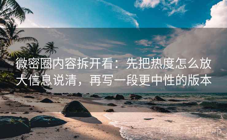 微密圈内容拆开看：先把热度怎么放大信息说清，再写一段更中性的版本