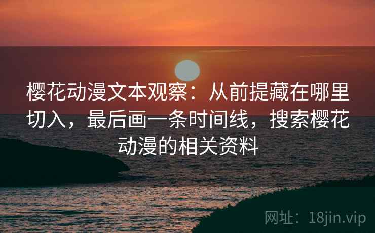 樱花动漫文本观察：从前提藏在哪里切入，最后画一条时间线，搜索樱花动漫的相关资料