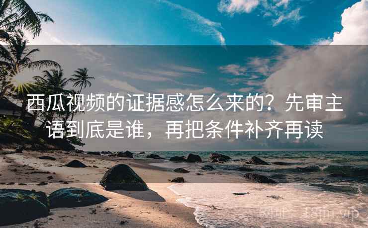 西瓜视频的证据感怎么来的？先审主语到底是谁，再把条件补齐再读