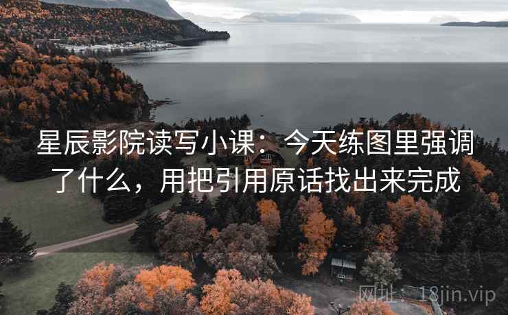 星辰影院读写小课：今天练图里强调了什么，用把引用原话找出来完成
