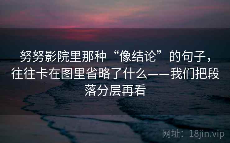 努努影院里那种“像结论”的句子，往往卡在图里省略了什么——我们把段落分层再看